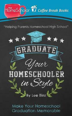 Graduate Your Homeschooler in Style: Make Your Homeschool Graduation Memorable by Lee Binz