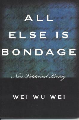 All Else Is Bondage: Non-Volitional Living by Wei Wu Wei