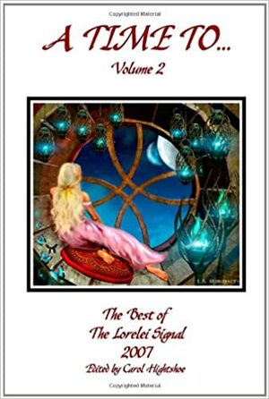 A Time To... Volume 2: The Best of The Lorelei Signal 2007 by Jessica Wick, Marva Dasef, Ruth Weller-Passman, Gloria Oliver, Linda Epstein, Megan Arkenberg, Samantha Henderson, Lindsey Duncan, C.A. Casey, J.J. Fellows, Gene Stewart, Justin Stanchfield, Barbara Davies, Carol Hightshoe, Elizabeth Barrette, Barbara A. Barnett, J.C. Lee