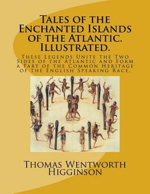 Tales of the Enchanted Islands of the Atlantic. Illustrated.: These Legends Unite the Two Sides of the Atlantic and Form a Part of the Common Heritage by Thomas Wentworth Higginson