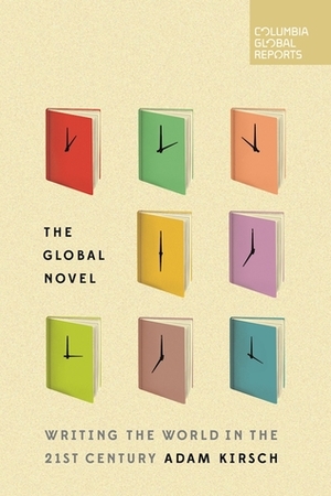 The Global Novel: Writing the World in the 21st Century by Adam Kirsch