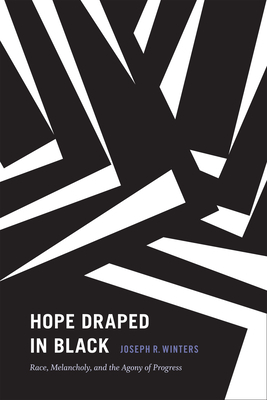 Hope Draped in Black: Race, Melancholy, and the Agony of Progress by Joseph R. Winters