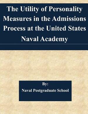 The Utility of Personality Measures in the Admissions Process at the United States Naval Academy by Naval Postgraduate School