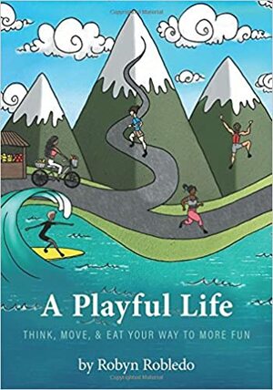 A Playful Life: Think, Move, & Eat Your Way to More Fun by Robyn Robledo