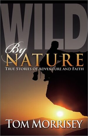 Wild by Nature: True Stories of Adventure and Faith by Tom Morrisey