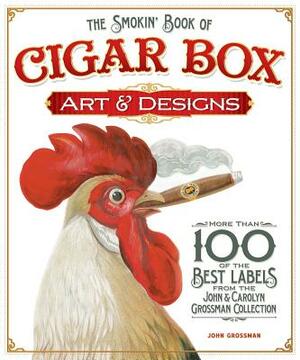 The Smokin' Book of Cigar Box Art & Designs: More Than 100 of the Best Labels from the John & Carolyn Grossman Collection by John Grossman