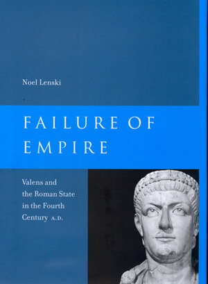 Failure of Empire: Valens and the Roman State in the Fourth Century A.D. by Noel Lenski