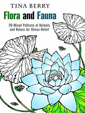 Flora and Fauna: 30 Mixed Patterns of Animals and Nature for Stress-Relief (Relaxation & Creativity) by Tina Berry