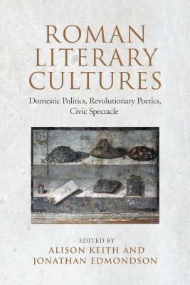 Roman Literary Cultures: Domestic Politics, Revolutionary Poetics, Civic Spectacle by Jonathan Edmondson, Alison Keith