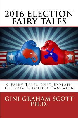 2016 Election Fairy Tales: 9 Fairy Tales that Explain the 2016 Election Campaign by Gini Graham Scott Phd