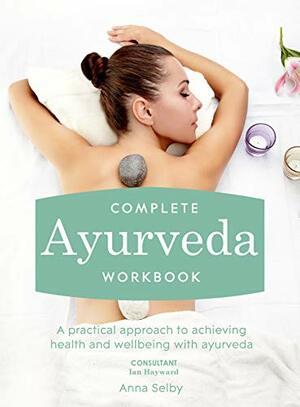 Complete Ayurveda Workbook: A Practical Approach to Achieving Health and Wellbeing with Ayurveda by Anna Selby