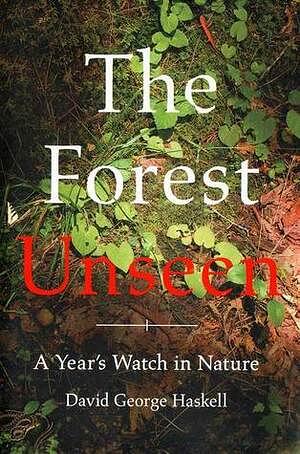 The Forest Unseen: A Year's Watch in Nature by David George Haskell