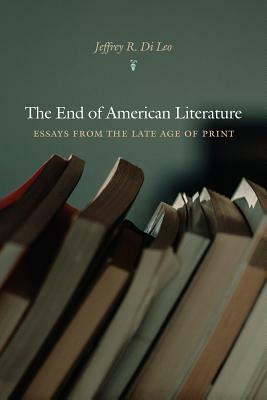 The End of American Literature: Essays from the Late Age of Print by Jeffrey R. Di Leo