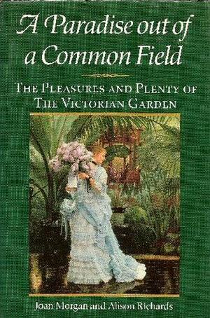 A Paradise Out of Common Field: The Pleasure and Plenty of the Victorian Garden by Joan Morgan, Alison Richards