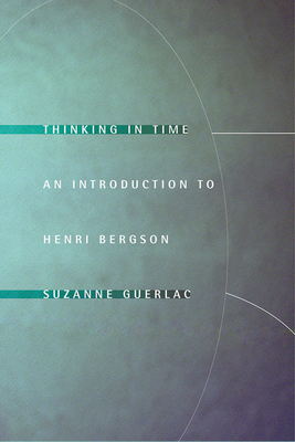 Thinking in Time: An Introduction to Henri Bergson by Suzanne Guerlac