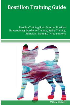 Bostillon Training Guide Bostillon Training Book Features: Bostillon Housetraining, Obedience Training, Agility Training, Behavioral Training, Tricks by William Wallace