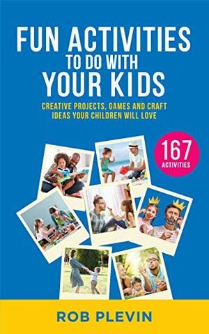 Fun Activities To Do With Your Kids: 167 Creative Projects, Games and Craft Ideas Your Children Will Love by Rob Plevin