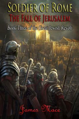 Soldier of Rome: The Fall of Jerusalem by James Mace