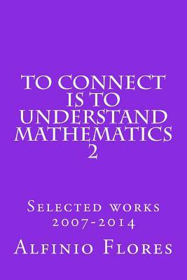 To connect is to understand mathematics 2: Selected works 2007-2014 by Alfinio Flores