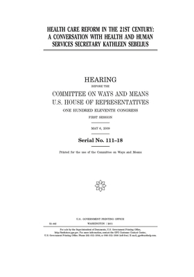 Health care reform in the 21st century: a conversation with Health and Human Services secretary Kathleen Sebelius by Committee on Ways and Means (house), United States House of Representatives, United State Congress