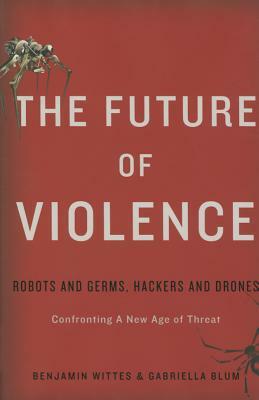 The Future of Violence: Robots and Germs, Hackers and Drones-Confronting a New Age of Threat by Gabriella Blum, Benjamin Wittes