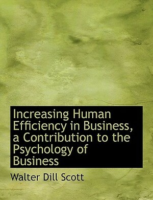 Increasing Human Efficiency in Business, a Contribution to the Psychology of Business by Walter Dill Scott