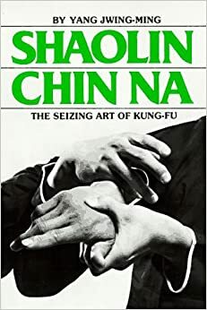 Shaolin Chin Na: The Seizing Art of Kung-Fu by Yang Jwing-Ming