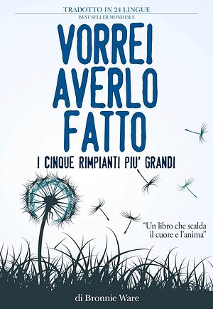 Vorrei averlo fatto: I cinque rimpianti più grandi di chi è alla fine della vita by Bronnie Ware