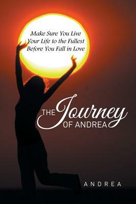The Journey of Andrea: Make Sure You Live Your Life to the Fullest Before You Fall in Love by Andrea