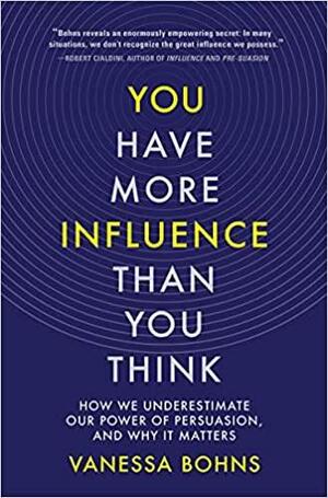You Have More Influence Than You Think: How We Underestimate Our Power of Persuasion, and Why It Matters by Vanessa Bohns