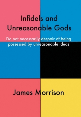 Infidels and Unreasonable Gods: Do Not Necessarily Despair of Being Possessed by Unreasonable Ideas by James Morrison