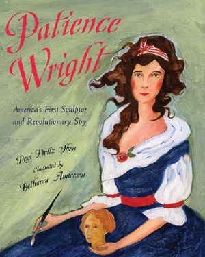 Patience Wright: American Sculptor and Revolutionary Spy by Pegi Deitz Shea, Bethanne Andersen