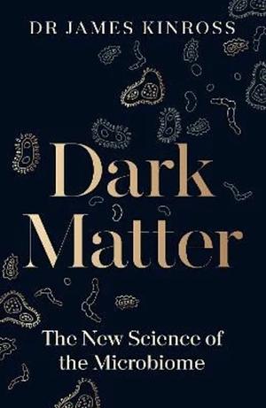 Dark Matter: The New Science of the Microbiome by James Kinross