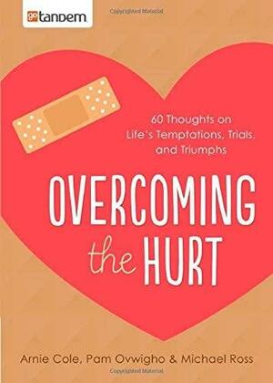 Overcoming the Hurt: 60 Thoughts on Life's Temptations, Trials, and Triumphs by Arnie Cole, Michael Ross, Pam Ovwigho