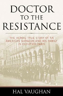 Doctor to the Resistance: The Heroic True Story of an American Surgeon and His Family in Occupied Paris by Hal Vaughan