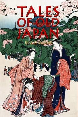 Tales of Old Japan: Book of Japanese Mythology, Culture, Folk Tales, Ghost Stories, Buddhist Sermons and Samurai (Complete With Classic Il by A. B. Mitford