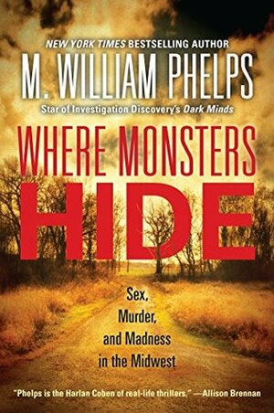 Where Monsters Hide: Sex, Murder, and Madness in the Midwest by M. William Phelps