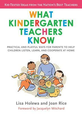 What Kindergarten Teachers Know: Practical and Playful Ways for Parents to Help Children Listen, Learn, and Coope Rate at Home by Lisa Holewa, Joan Rice