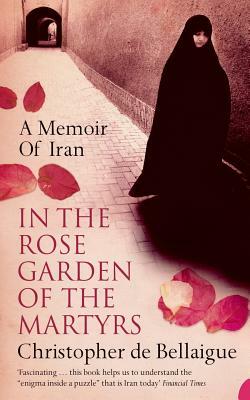 In the Rose Garden of the Martyrs: A Memoir of Iran by Christopher de Bellaigue