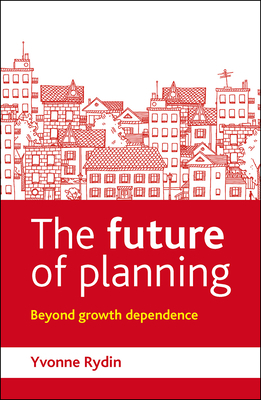 The Future of Planning: Beyond Growth Dependence by Yvonne Rydin