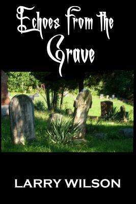 Echoes From The Grave: Exploring the Mysteries of the Supernatural in Illinois, Indiana and Kansas by Larry Wilson