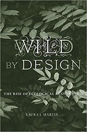 Wild by Design: The Rise of Ecological Restoration by Laura J Martin