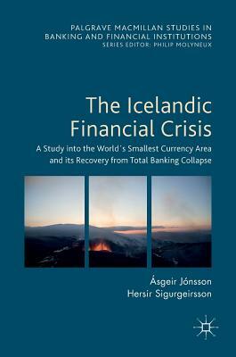 The Icelandic Financial Crisis: A Study Into the World´s Smallest Currency Area and Its Recovery from Total Banking Collapse by Ásgeir Jónsson, Hersir Sigurgeirsson