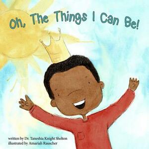 Oh, The Things I Can Be! by Taneshia Knight Shelton