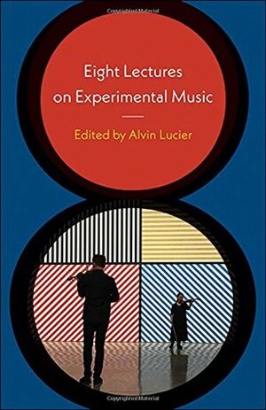 Eight Lectures on Experimental Music by Alvin Lucier