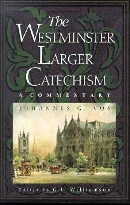 The Westminster Larger Catechism: A Commentary by Johannes Geerhardus Vos