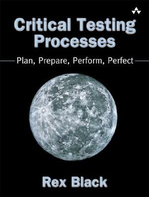 Critical Testing Processes: Plan, Prepare, Perform, Perfect by Rex Black