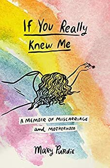 If You Really Knew Me: A Memoir of Miscarriage and Motherhood by Mary Purdie