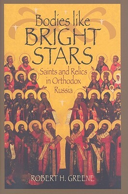 Bodies Like Bright Stars: Saints and Relics in Orthodox Russia by Robert H. Greene