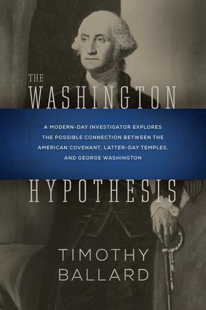 The Washington Hypothesis: A Modern-Day Investigator Explores the Possible Connection Between the American Covenant, Latter-day Temples, and George Washington by Timothy Ballard